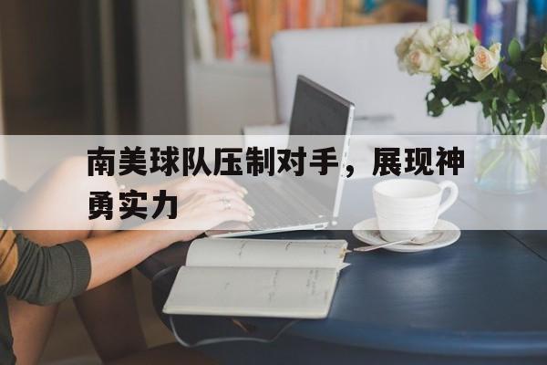 C7娱乐app下载-关于南美球队压制对手，展现神勇实力的信息
