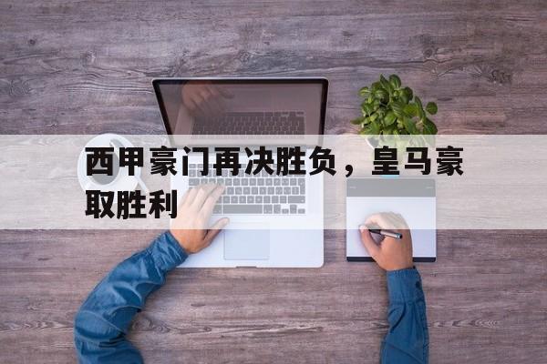 西甲豪门再决胜负，皇马豪取胜利的简单介绍