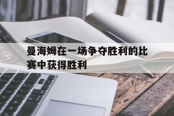 C7娱乐app下载-曼海姆在一场争夺胜利的比赛中获得胜利的原因