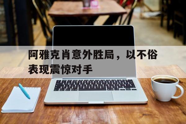 阿雅克肖意外胜局，以不俗表现震惊对手的简单介绍