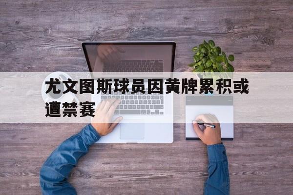 尤文图斯球员因黄牌累积或遭禁赛的是谁